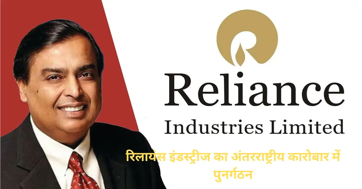 Reliance industries का अंतरराष्ट्रीय कारोबार में पुनर्गठन, जानें इसके पीछे की रणनीति