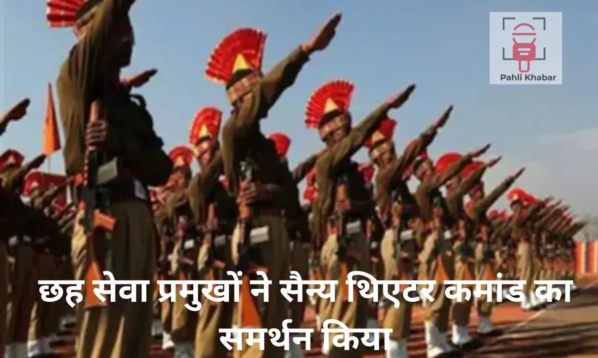 छह सेवा प्रमुखों ने सैन्य थिएटर कमांड का समर्थन किया