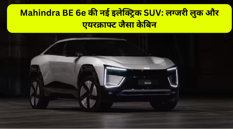 Mahindra BE 6e की नई इलेक्ट्रिक SUV: लग्जरी लुक और एयरक्राफ्ट जैसा केबिन