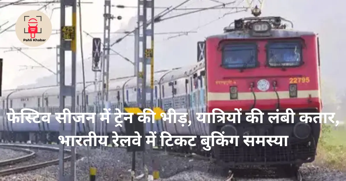 फेस्टिव सीजन में ट्रेन की भीड़, यात्रियों की लंबी कतार, भारतीय रेलवे में टिकट बुकिंग समस्या