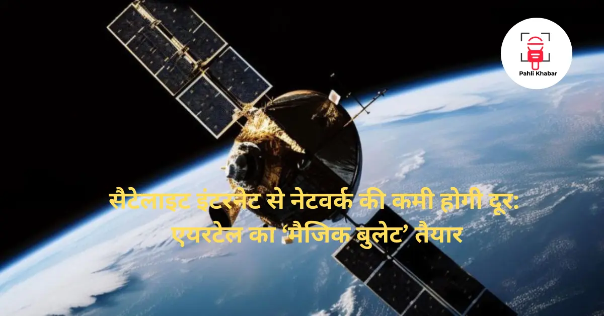 सैटेलाइट इंटरनेट से नेटवर्क की कमी होगी दूर: एयरटेल का ‘मैजिक बुलेट’ तैयार