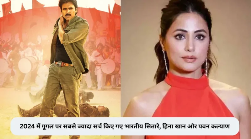 हिना खान और पवन कल्याण चर्चा में - गूगल की 2024 मोस्ट सर्च्ड लिस्ट में शामिल, जानिए कौन हैं टॉप पर