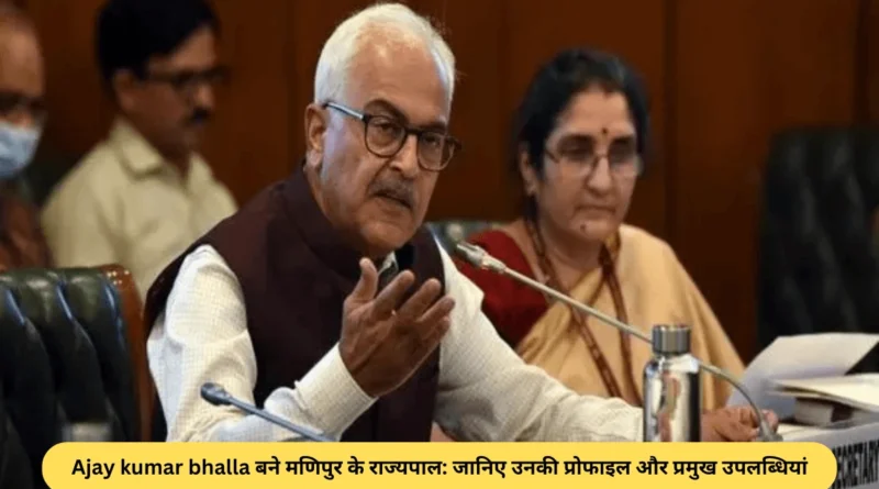 Ajay kumar bhalla बने मणिपुर के राज्यपाल: जानिए उनकी प्रोफाइल और प्रमुख उपलब्धियां