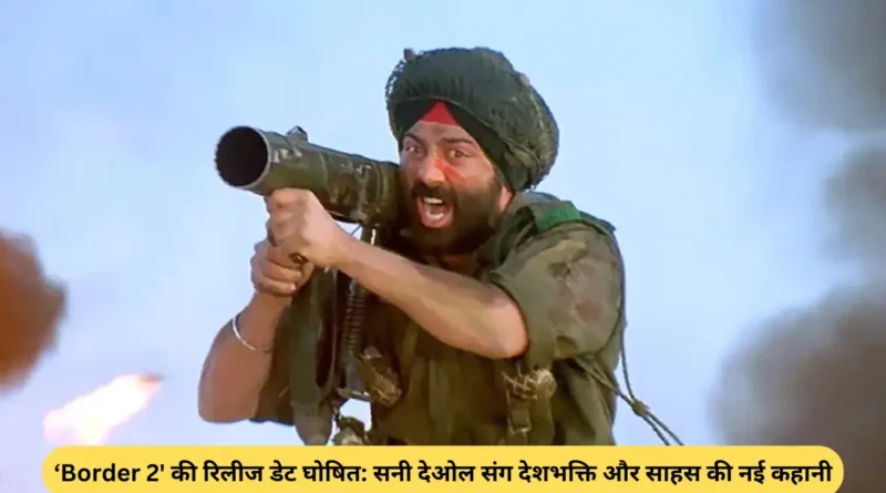 Border 2' की रिलीज डेट घोषित: सनी देओल संग देशभक्ति और साहस की नई कहानी