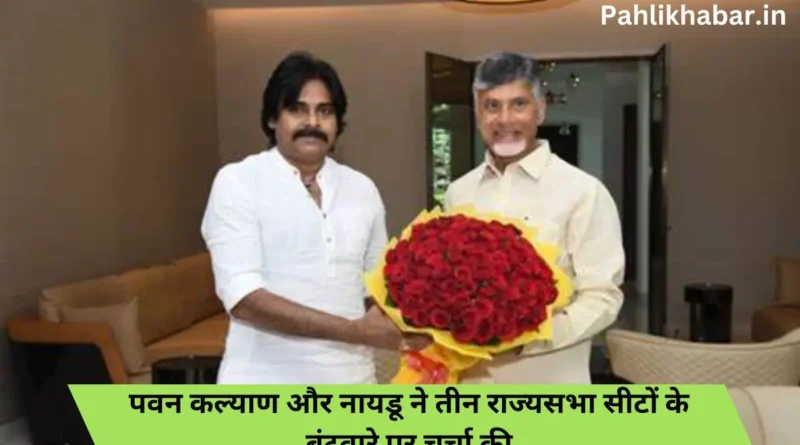 Naidu and Pawav Kalyan ने तीन राज्यसभा सीटों को बांटने पर चर्चा की ।