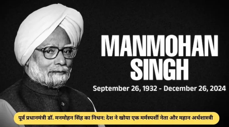 पूर्व प्रधानमंत्री डॉ. मनमोहन सिंह का निधन: देश ने खोया एक मर्मस्पर्शी नेता और महान अर्थशास्त्री