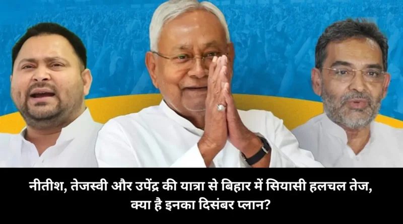 नीतीश, तेजस्वी और उपेंद्र की दिसंबर यात्राओं से बिहार में सियासी हलचल तेज