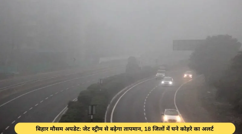 बिहार मौसम अपडेट- जेट स्ट्रीम से बढ़ेगा तापमान, 18 जिलों में घने कोहरे का अलर्ट