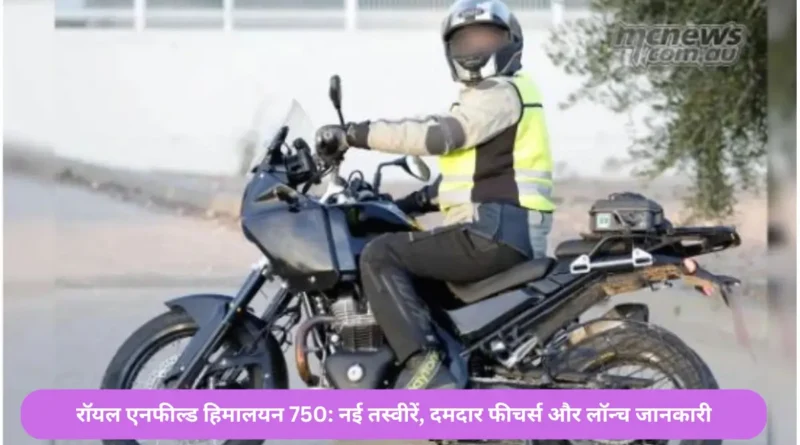 रॉयल एनफील्ड हिमालयन 750- नई तस्वीरें, दमदार फीचर्स और लॉन्च जानकारी